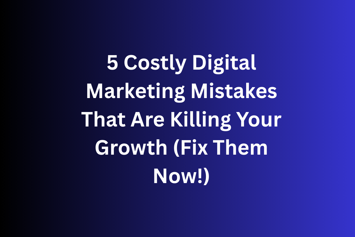 5 Costly Digital Marketing Mistakes That Are Killing Your Growth (Fix Them Now!)